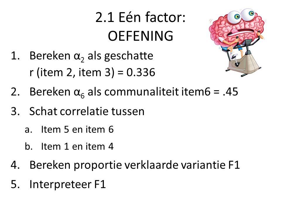 2.1 Eén factor: OEFENING Bereken α2 als geschatte r (item 2, item 3) = Bereken α6 als communaliteit item6 = .45.