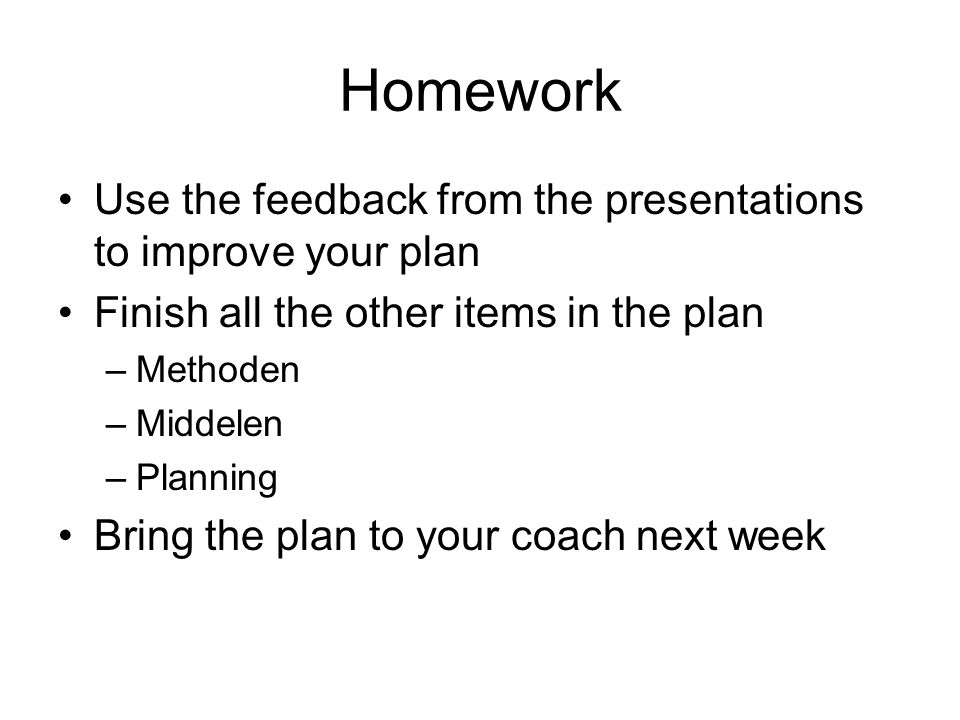 Homework Use the feedback from the presentations to improve your plan