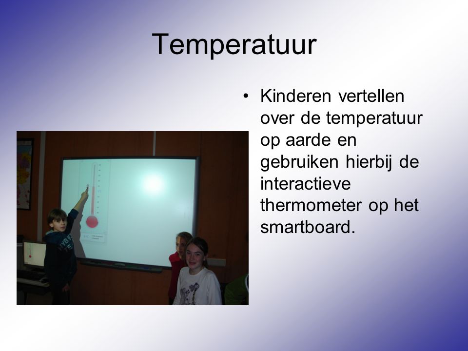 Temperatuur Kinderen vertellen over de temperatuur op aarde en gebruiken hierbij de interactieve thermometer op het smartboard.