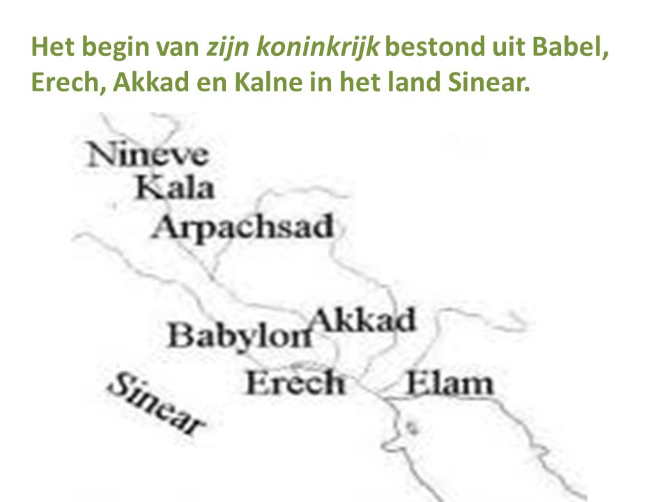 Het begin van zijn koninkrijk bestond uit Babel, Erech, Akkad en Kalne in het land Sinear.