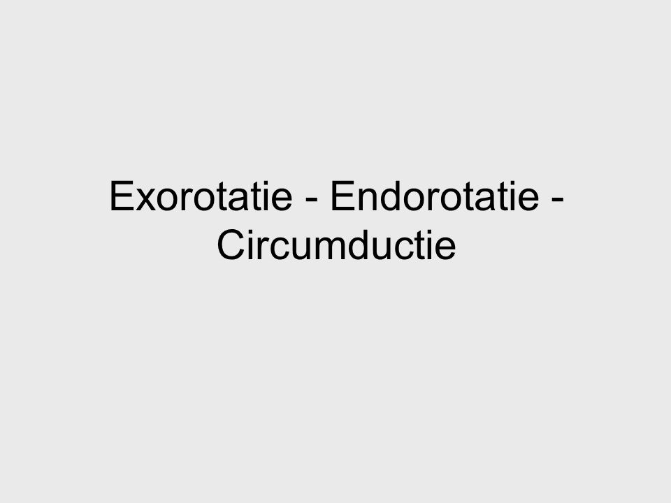 Exorotatie - Endorotatie - Circumductie
