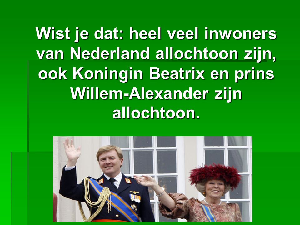 Wist je dat: heel veel inwoners van Nederland allochtoon zijn, ook Koningin Beatrix en prins Willem-Alexander zijn allochtoon.