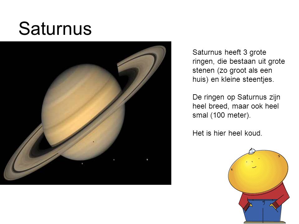 Saturnus Saturnus heeft 3 grote ringen, die bestaan uit grote stenen (zo groot als een huis) en kleine steentjes.