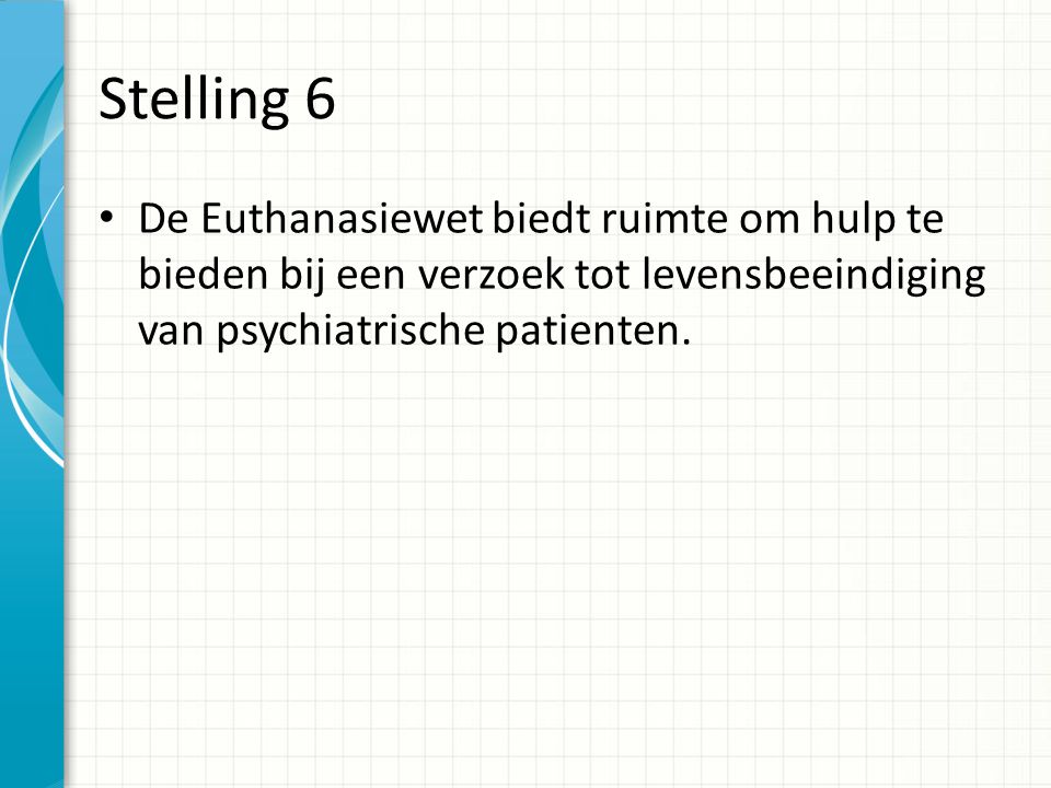 Stelling 6 De Euthanasiewet biedt ruimte om hulp te bieden bij een verzoek tot levensbeeindiging van psychiatrische patienten.