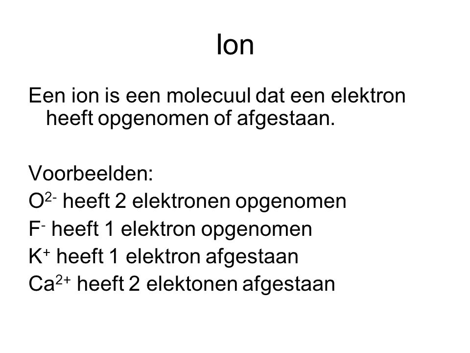 Ion Een ion is een molecuul dat een elektron heeft opgenomen of afgestaan. Voorbeelden: O2- heeft 2 elektronen opgenomen.