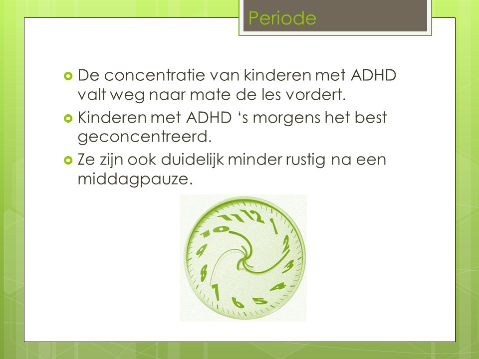 Periode De concentratie van kinderen met ADHD valt weg naar mate de les vordert. Kinderen met ADHD ‘s morgens het best geconcentreerd.