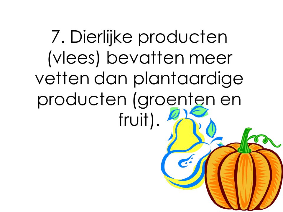 7. Dierlijke producten (vlees) bevatten meer vetten dan plantaardige producten (groenten en fruit).