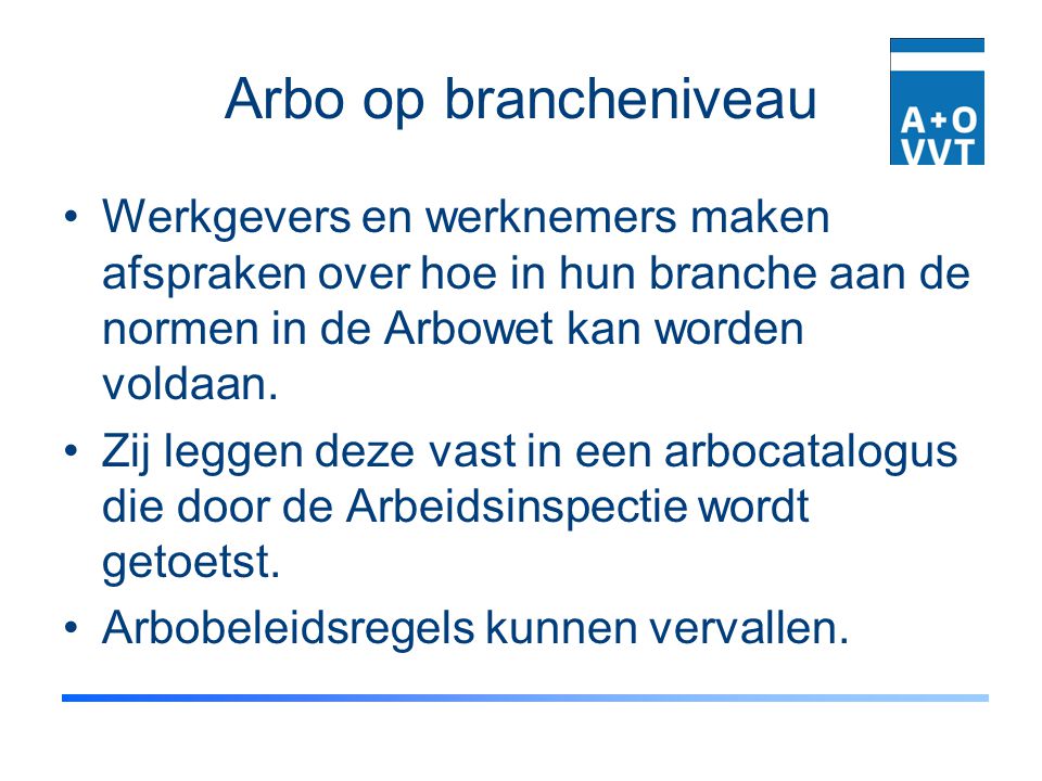 Arbo op brancheniveau Werkgevers en werknemers maken afspraken over hoe in hun branche aan de normen in de Arbowet kan worden voldaan.