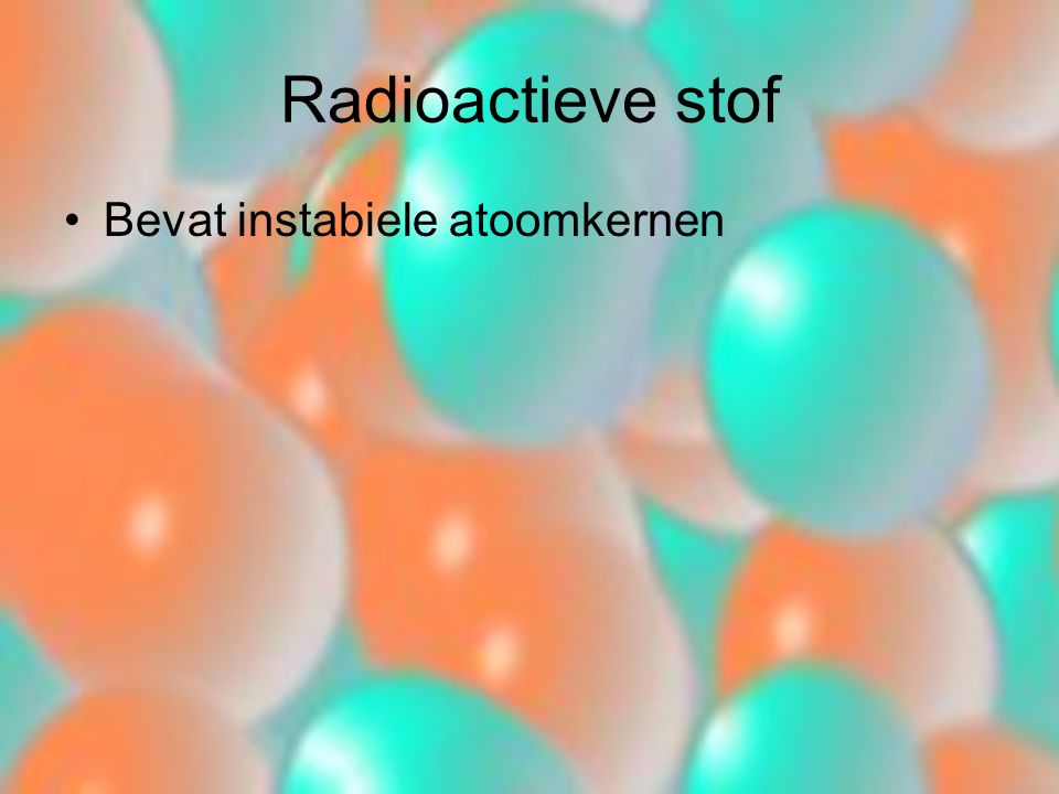 Radioactieve stof Bevat instabiele atoomkernen