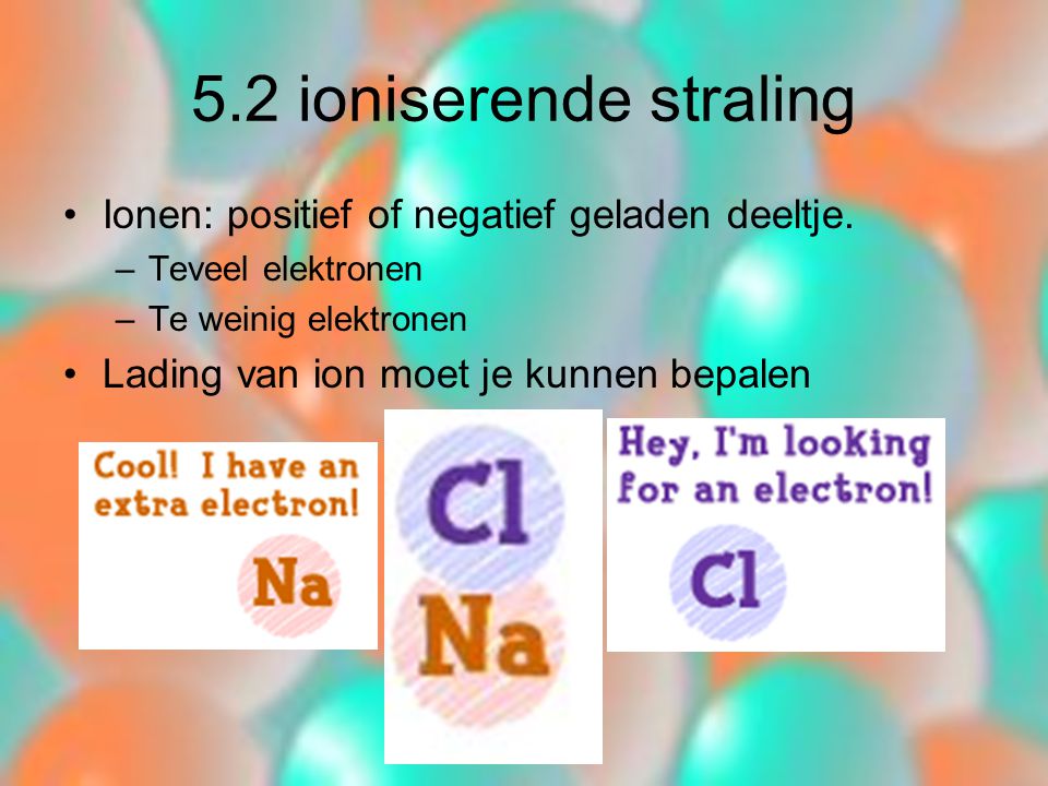 5.2 ioniserende straling Ionen: positief of negatief geladen deeltje.