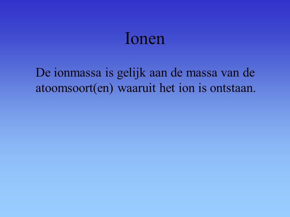 Ionen De ionmassa is gelijk aan de massa van de atoomsoort(en) waaruit het ion is ontstaan.