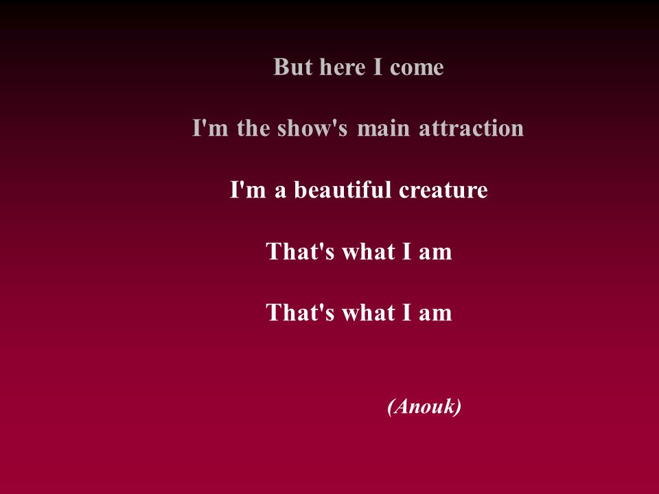 I m the show s main attraction I m a beautiful creature