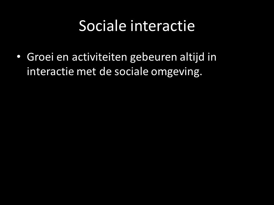 Sociale interactie Groei en activiteiten gebeuren altijd in interactie met de sociale omgeving.
