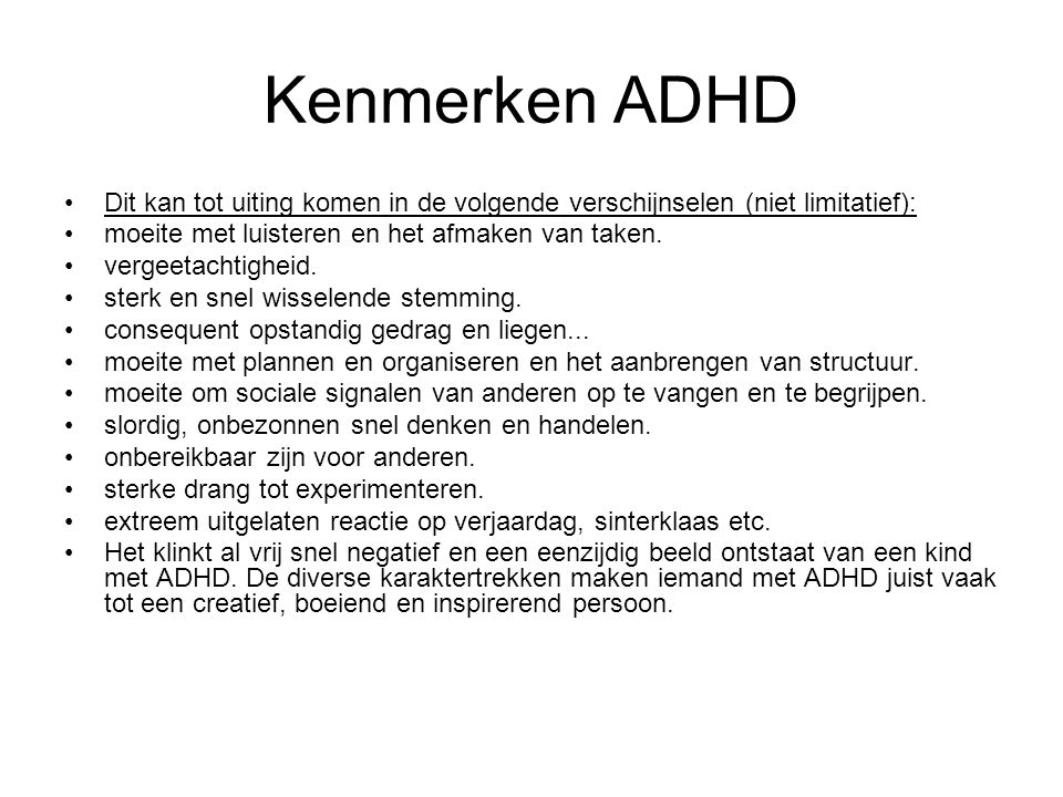 Kenmerken ADHD Dit kan tot uiting komen in de volgende verschijnselen (niet limitatief): moeite met luisteren en het afmaken van taken.