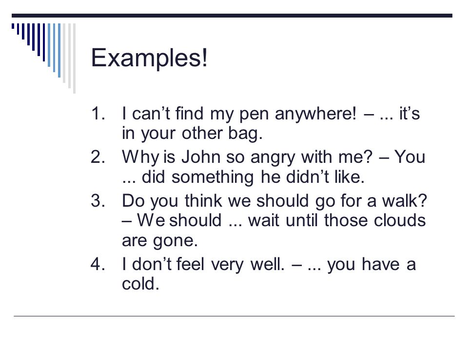 Examples! 1. I can’t find my pen anywhere! – ... it’s in your other bag. 2. Why is John so angry with me – You ... did something he didn’t like.