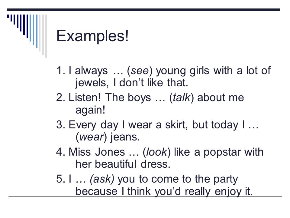 Examples! 1. I always … (see) young girls with a lot of jewels, I don’t like that. 2. Listen! The boys … (talk) about me again!