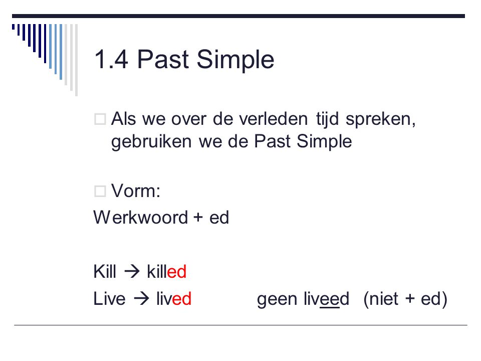 1.4 Past Simple Als we over de verleden tijd spreken, gebruiken we de Past Simple. Vorm: Werkwoord + ed.
