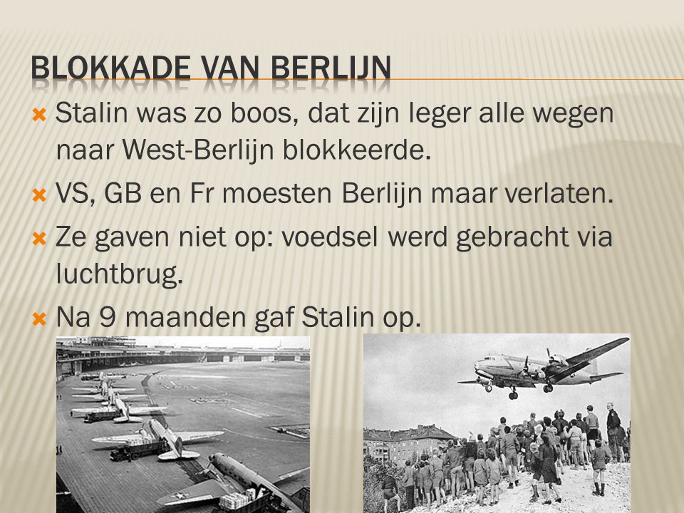 Blokkade van berlijn Stalin was zo boos, dat zijn leger alle wegen naar West-Berlijn blokkeerde. VS, GB en Fr moesten Berlijn maar verlaten.