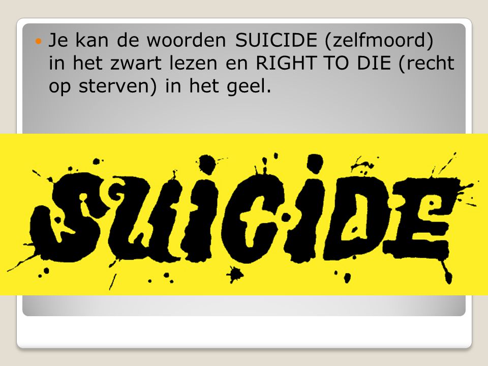 Je kan de woorden SUICIDE (zelfmoord) in het zwart lezen en RIGHT TO DIE (recht op sterven) in het geel.