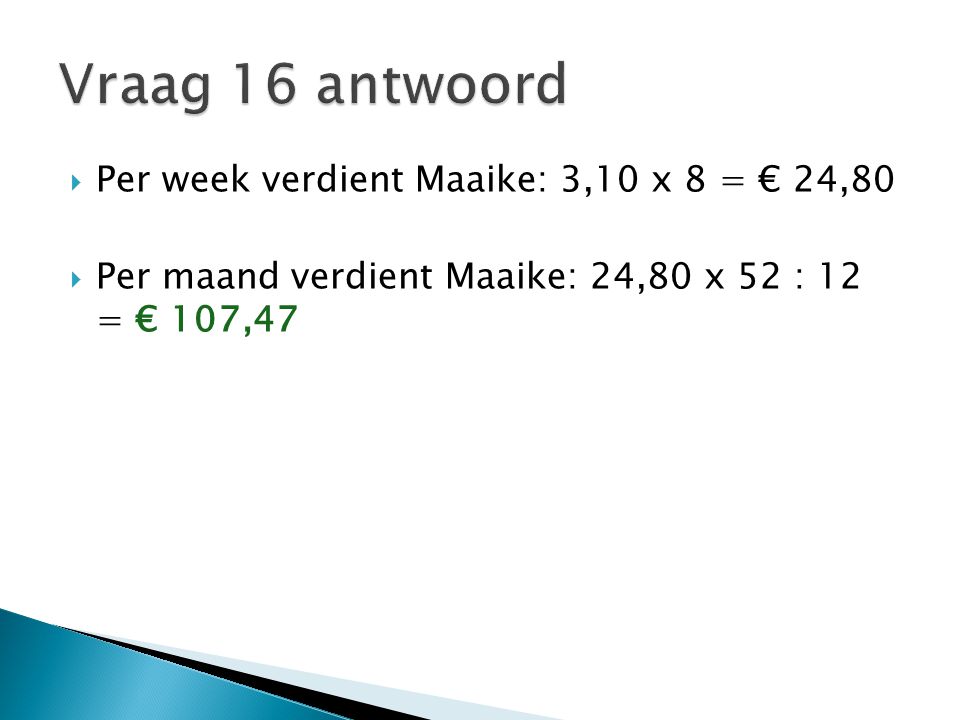 Vraag 16 antwoord Per week verdient Maaike: 3,10 x 8 = € 24,80