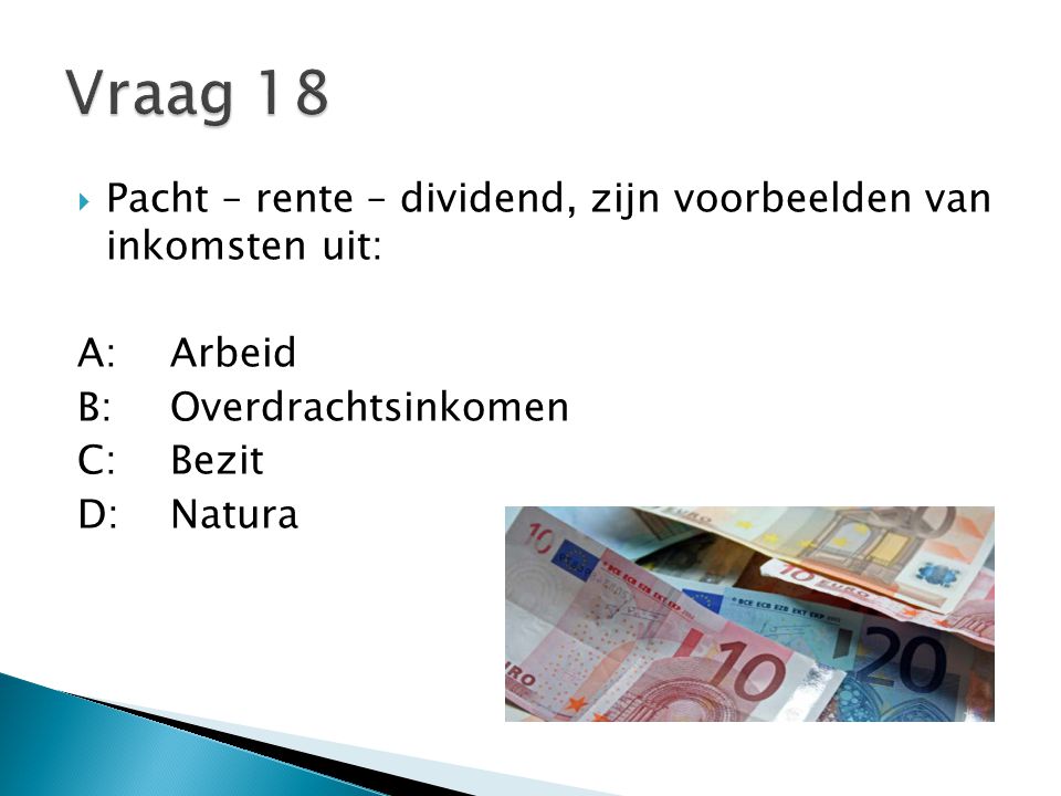 Vraag 18 Pacht – rente – dividend, zijn voorbeelden van inkomsten uit: