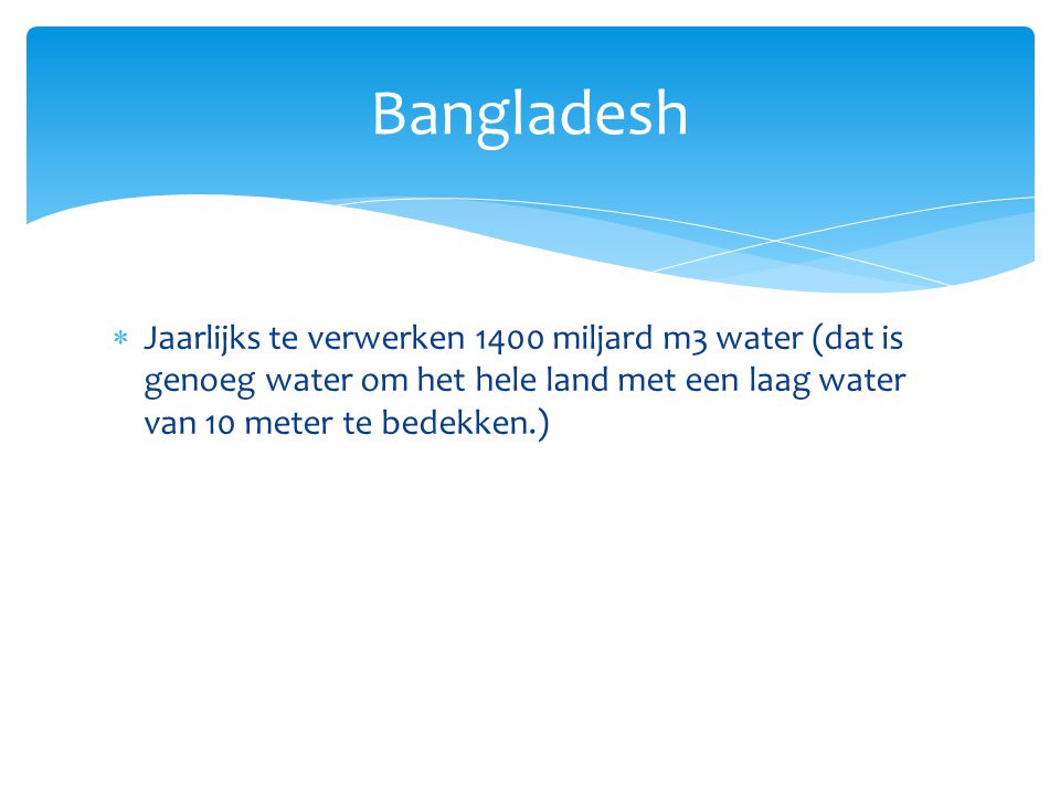 Bangladesh Jaarlijks te verwerken 1400 miljard m3 water (dat is genoeg water om het hele land met een laag water van 10 meter te bedekken.)