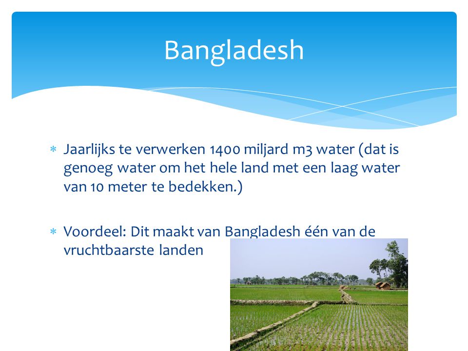 Bangladesh Jaarlijks te verwerken 1400 miljard m3 water (dat is genoeg water om het hele land met een laag water van 10 meter te bedekken.)