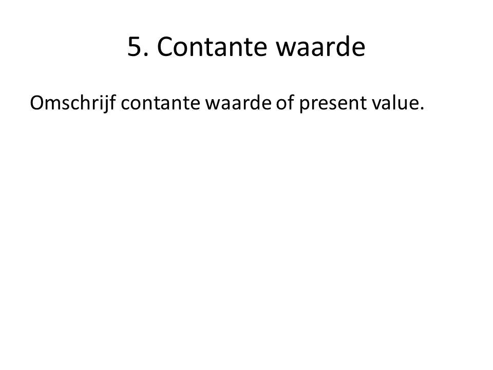 5. Contante waarde Omschrijf contante waarde of present value.
