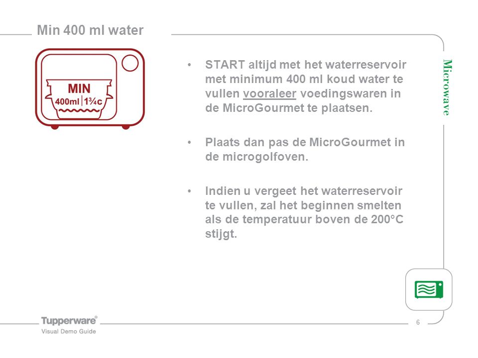 Min 400 ml water START altijd met het waterreservoir met minimum 400 ml koud water te vullen vooraleer voedingswaren in de MicroGourmet te plaatsen.