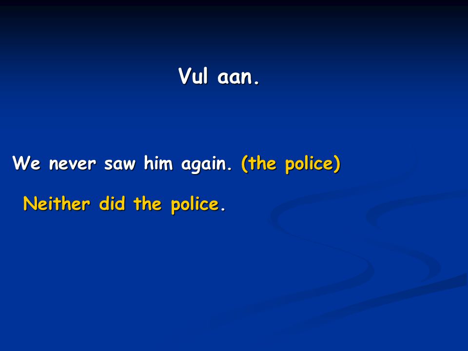 Vul aan. We never saw him again. (the police) Neither did the police.