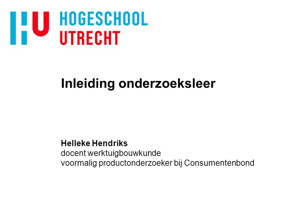xxxxxxxxxxxxxxx 4/4/2017. Inleiding onderzoeksleer Helleke Hendriks docent werktuigbouwkunde voormalig productonderzoeker bij Consumentenbond.