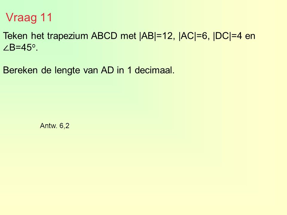 Vraag 11 Teken het trapezium ABCD met |AB|=12, |AC|=6, |DC|=4 en ∠B=45o. Bereken de lengte van AD in 1 decimaal.