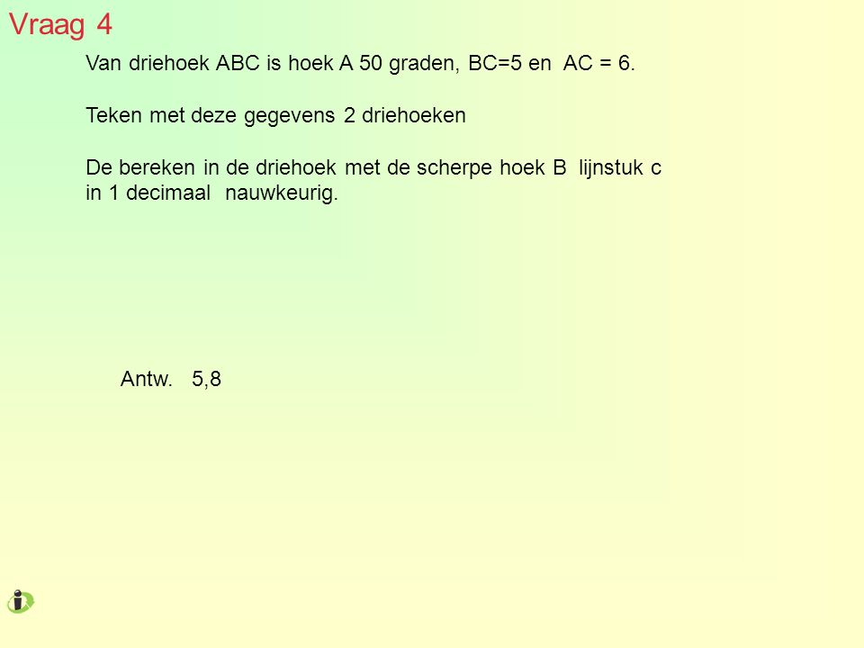 Vraag 4 Van driehoek ABC is hoek A 50 graden, BC=5 en AC = 6.