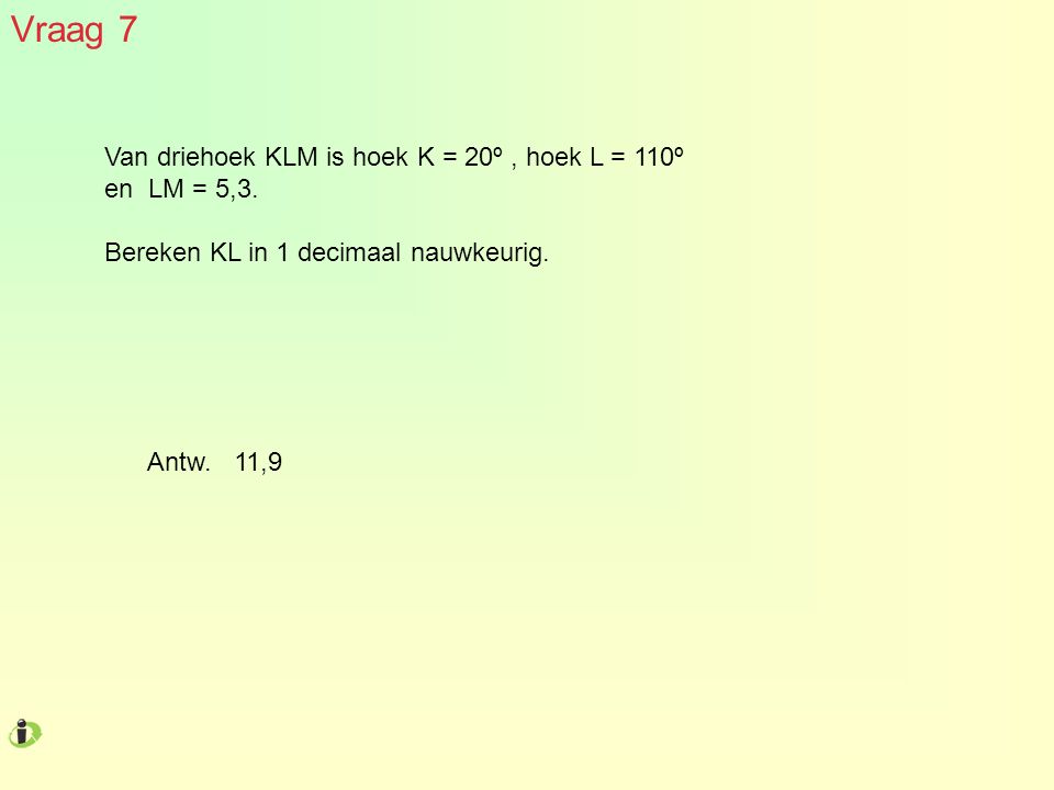 Vraag 7 Van driehoek KLM is hoek K = 20º , hoek L = 110º en LM = 5,3.