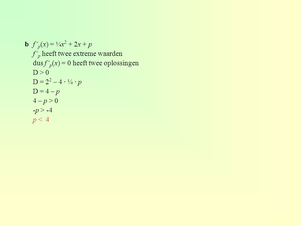 b f’p(x) = ¼x2 + 2x + p f’p heeft twee extreme waarden. dus f’p(x) = 0 heeft twee oplossingen. D > 0.