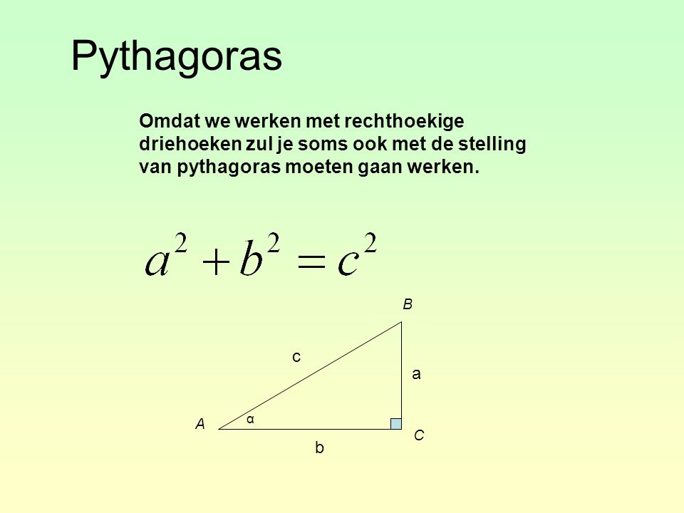 Pythagoras Omdat we werken met rechthoekige driehoeken zul je soms ook met de stelling van pythagoras moeten gaan werken.