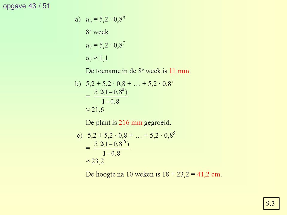 opgave 43 / 51 a) un = 5,2 · 0,8n. 8e week. u7 = 5,2 · 0,87. u7 ≈ 1,1. De toename in de 8e week is 11 mm.