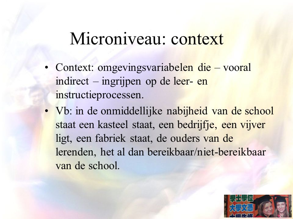 Microniveau: context Context: omgevingsvariabelen die – vooral indirect – ingrijpen op de leer- en instructieprocessen.
