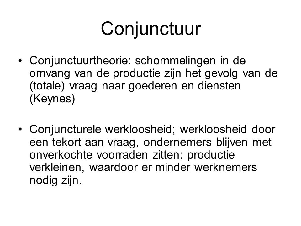Conjunctuur Conjunctuurtheorie: schommelingen in de omvang van de productie zijn het gevolg van de (totale) vraag naar goederen en diensten (Keynes)