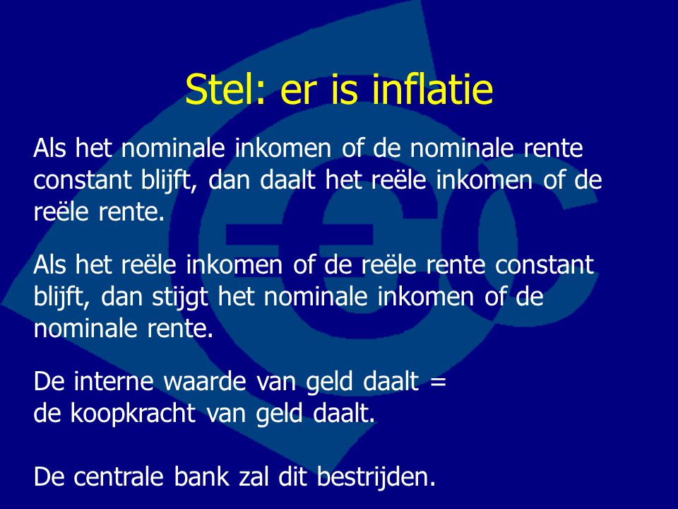 Stel: er is inflatie Als het nominale inkomen of de nominale rente constant blijft, dan daalt het reële inkomen of de reële rente.