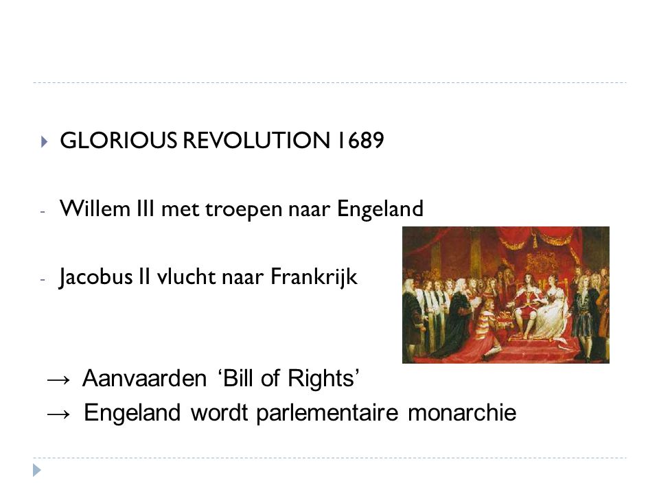 GLORIOUS REVOLUTION 1689 Willem III met troepen naar Engeland. Jacobus II vlucht naar Frankrijk. → Aanvaarden ‘Bill of Rights’