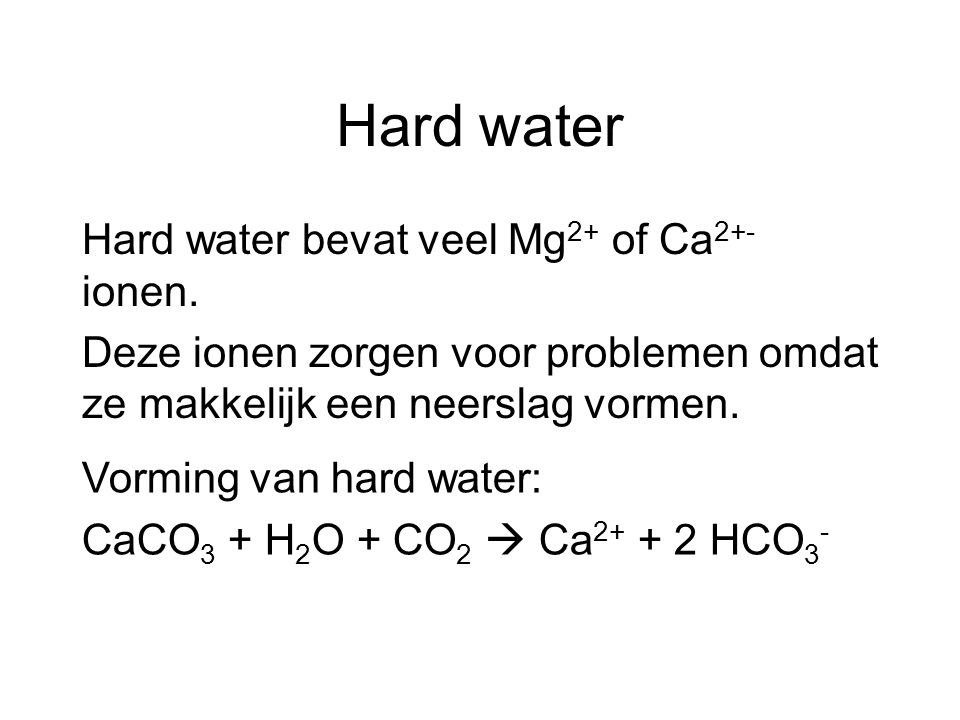 Hard water Hard water bevat veel Mg2+ of Ca2+- ionen. Deze ionen zorgen voor problemen omdat ze makkelijk een neerslag vormen.