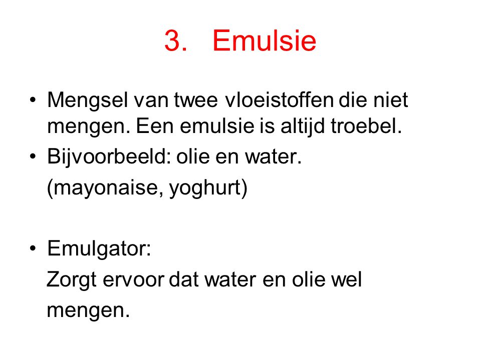 3. Emulsie Mengsel van twee vloeistoffen die niet mengen. Een emulsie is altijd troebel. Bijvoorbeeld: olie en water.