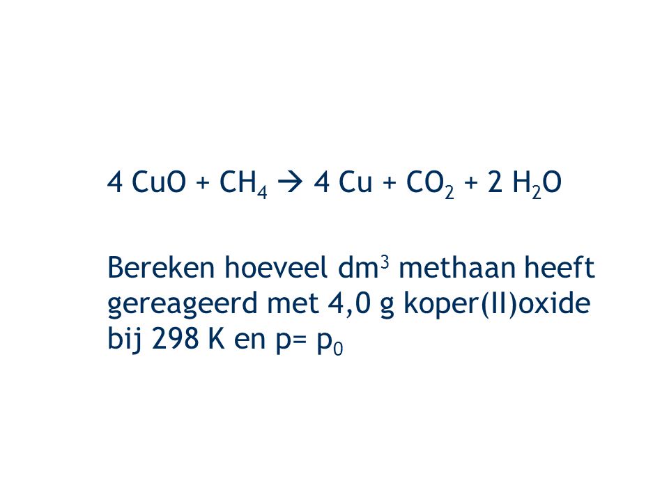 4 CuO + CH4  4 Cu + CO2 + 2 H2O Bereken hoeveel dm3 methaan heeft gereageerd met 4,0 g koper(II)oxide bij 298 K en p= p0