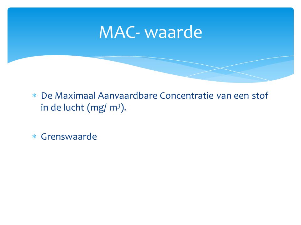 MAC- waarde De Maximaal Aanvaardbare Concentratie van een stof in de lucht (mg/ m3). Grenswaarde