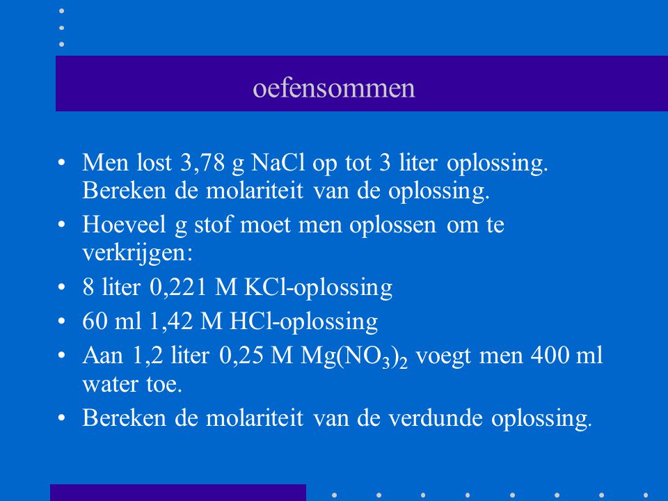 oefensommen Men lost 3,78 g NaCl op tot 3 liter oplossing. Bereken de molariteit van de oplossing.