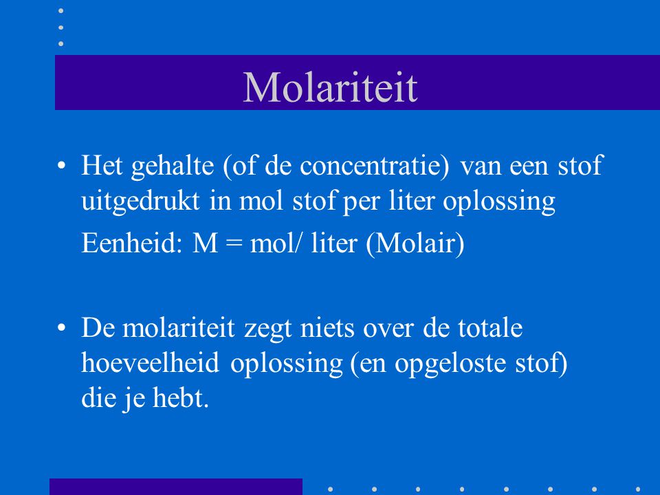 Molariteit Het gehalte (of de concentratie) van een stof uitgedrukt in mol stof per liter oplossing.