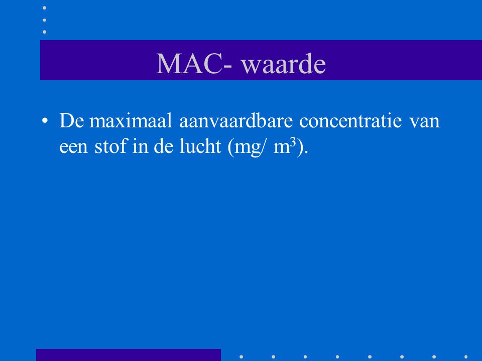 MAC- waarde De maximaal aanvaardbare concentratie van een stof in de lucht (mg/ m3).