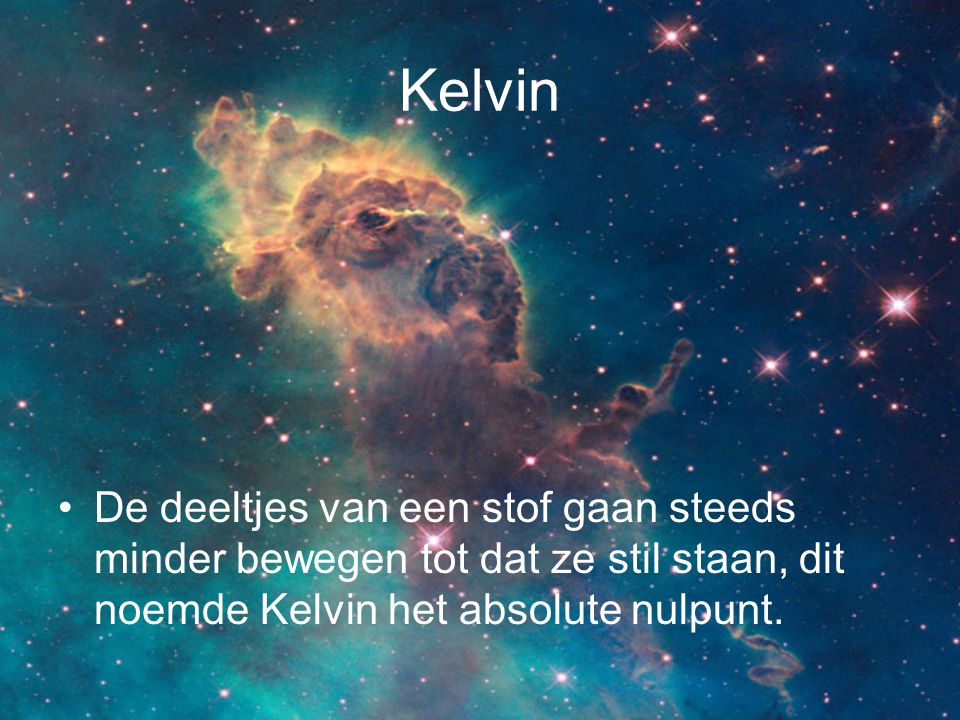 Kelvin De deeltjes van een stof gaan steeds minder bewegen tot dat ze stil staan, dit noemde Kelvin het absolute nulpunt.