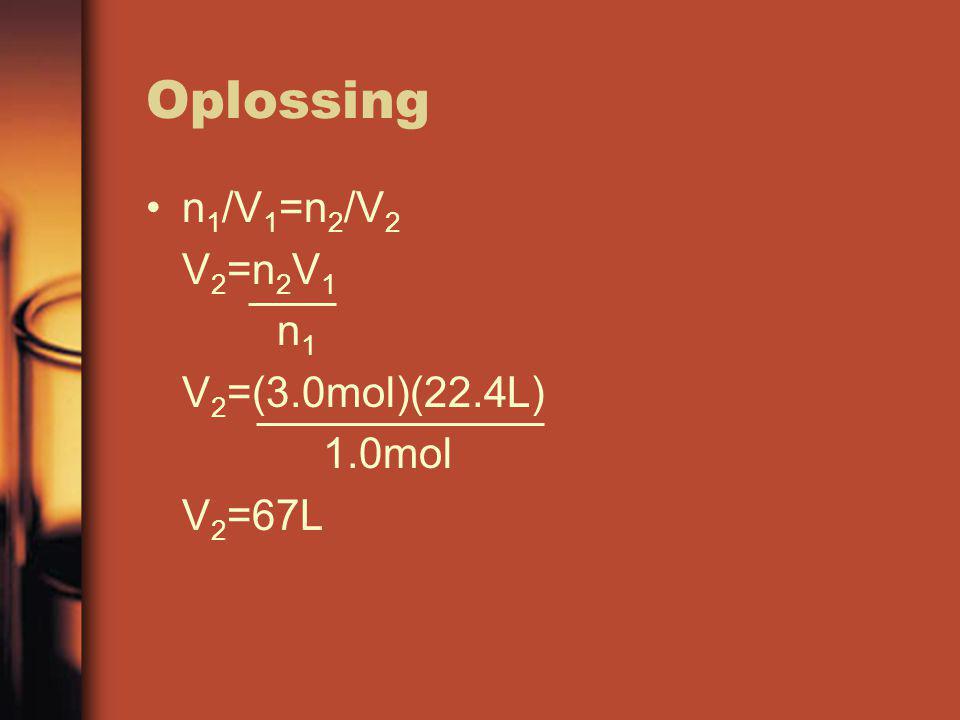 Oplossing n1/V1=n2/V2 V2=n2V1 n1 V2=(3.0mol)(22.4L) 1.0mol V2=67L